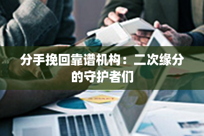 分手挽回靠谱机构：二次缘分的守护者们