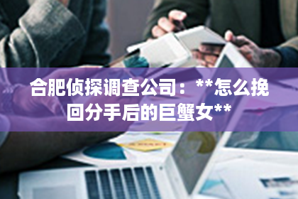 合肥侦探调查公司：**怎么挽回分手后的巨蟹女**