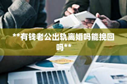 **有钱老公出轨离婚吗能挽回吗**