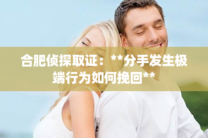 合肥侦探取证：**分手发生极端行为如何挽回**