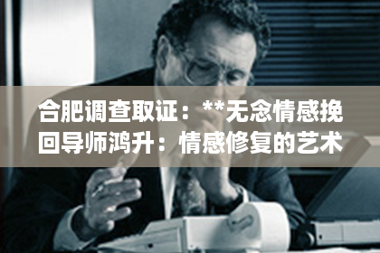 合肥调查取证：**无念情感挽回导师鸿升：情感修复的艺术与智慧**