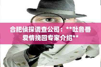 合肥侦探调查公司：**吐鲁番爱情挽回专家介绍**