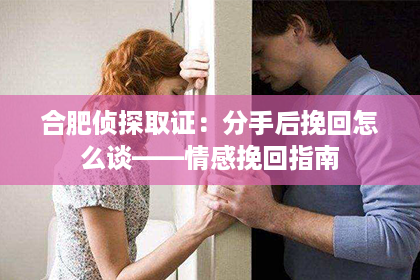 合肥侦探取证:分手后挽回怎么谈——情感挽回指南 合肥侦探取证:分手后挽回怎么谈——情感挽回指南