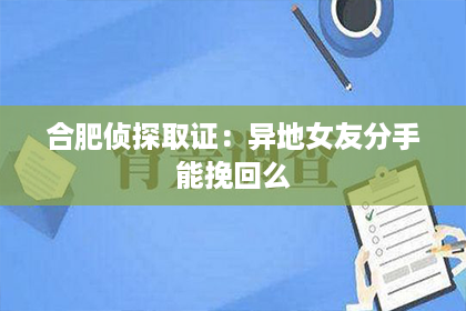 合肥侦探取证：异地女友分手能挽回么