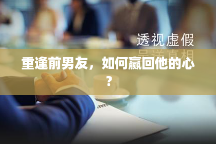 重逢前男友，如何赢回他的心？
