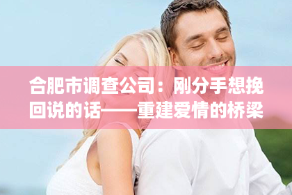 合肥市调查公司：刚分手想挽回说的话——重建爱情的桥梁