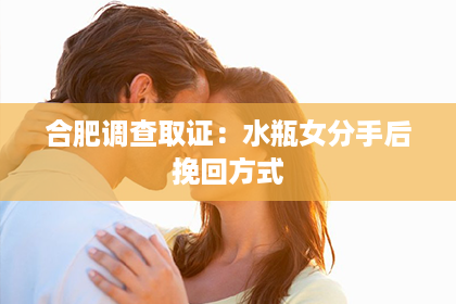 合肥调查取证：水瓶女分手后挽回方式