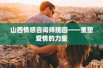 山西情感咨询师挽回——重塑爱情的力量