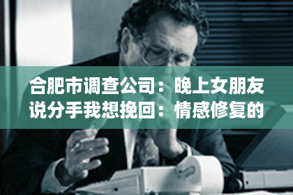 合肥市调查公司：晚上女朋友说分手我想挽回：情感修复的策略与建议