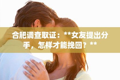 合肥调查取证：**女友提出分手，怎样才能挽回？**