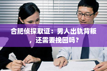 合肥侦探取证：男人出轨背叛，还需要挽回吗？