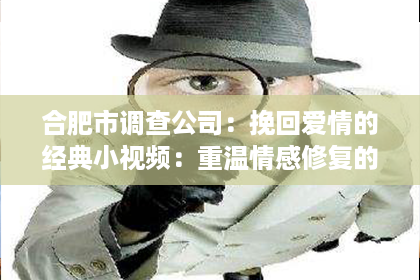 合肥市调查公司：挽回爱情的经典小视频：重温情感修复的美好瞬间