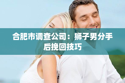 合肥市调查公司：狮子男分手后挽回技巧