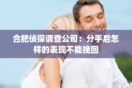 合肥侦探调查公司：分手后怎样的表现不能挽回