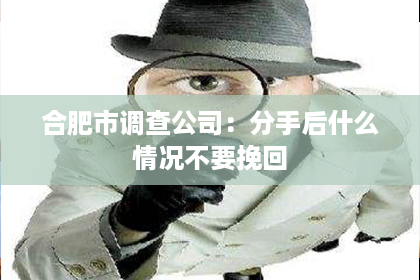 合肥市调查公司：分手后什么情况不要挽回