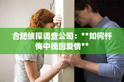 合肥侦探调查公司：**如何忏悔中挽回爱情**