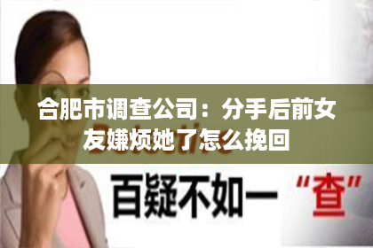 合肥市调查公司：分手后前女友嫌烦她了怎么挽回