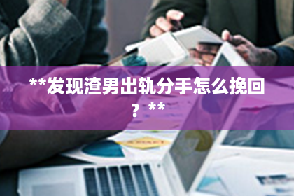 **发现渣男出轨分手怎么挽回？**