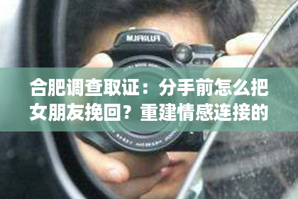 合肥调查取证：分手前怎么把女朋友挽回？重建情感连接的策略指南