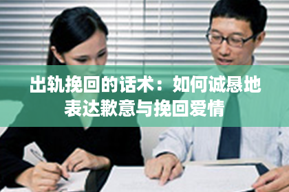 出轨挽回的话术：如何诚恳地表达歉意与挽回爱情