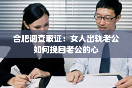 合肥调查取证：女人出轨老公如何挽回老公的心