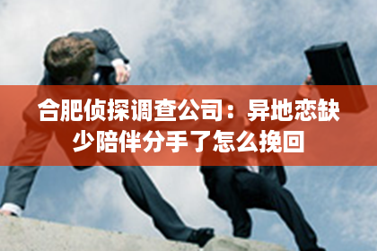 合肥侦探调查公司：异地恋缺少陪伴分手了怎么挽回
