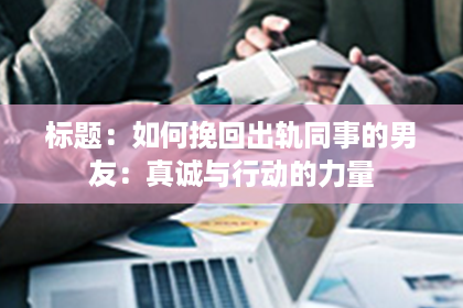 标题：如何挽回出轨同事的男友：真诚与行动的力量