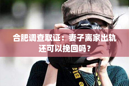 合肥调查取证：妻子离家出轨还可以挽回吗？