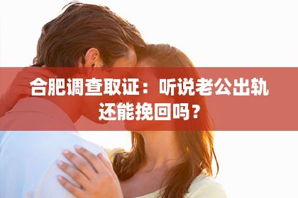 合肥调查取证：听说老公出轨还能挽回吗？