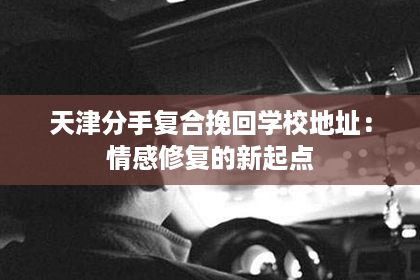 天津分手复合挽回学校地址:情感修复的新起点 天津分手复合挽回学校地址:情感修复的新起点