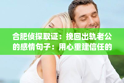 合肥侦探取证：挽回出轨老公的感情句子：用心重建信任的桥梁
