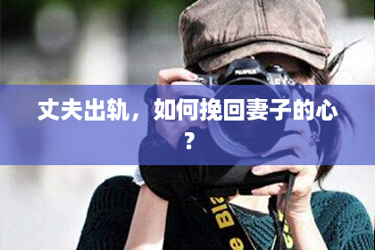 丈夫出轨，如何挽回妻子的心？