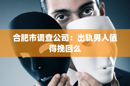 合肥市调查公司：出轨男人值得挽回么